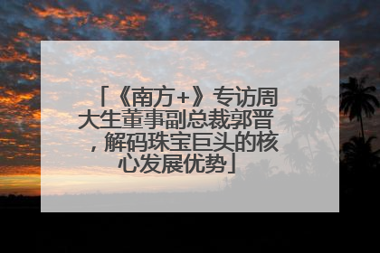 《南方+》专访周大生董事副总裁郭晋，解码珠宝巨头的核心发展优势