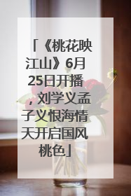 《桃花映江山》6月25日开播，刘学义孟子义恨海情天开启国风桃色
