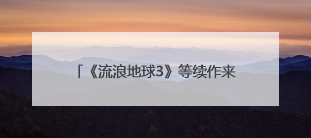 《流浪地球3》等续作来袭 能否点燃观众热情