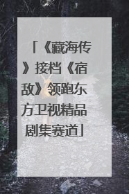 《藏海传》接档《宿敌》领跑东方卫视精品剧集赛道