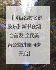 《街名村名说胶东》新书在烟台首发 全民美育公益讲座同步开启