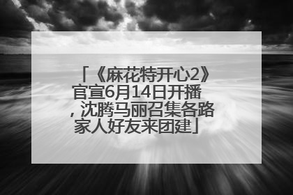 《麻花特开心2》官宣6月14日开播，沈腾马丽召集各路家人好友来团建