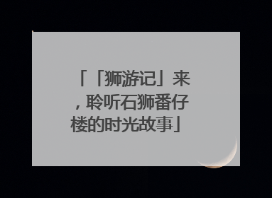 「狮游记」来，聆听石狮番仔楼的时光故事