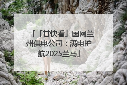 「甘快看」国网兰州供电公司：满电护航2025兰马