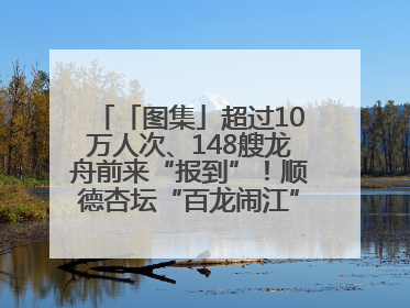 「图集」超过10万人次、148艘龙舟前来“报到”！顺德杏坛“百龙闹江”盛景再现！
