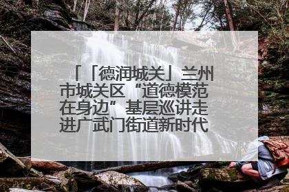 「德润城关」兰州市城关区“道德模范在身边”基层巡讲走进广武门街道新时代文明实践所
