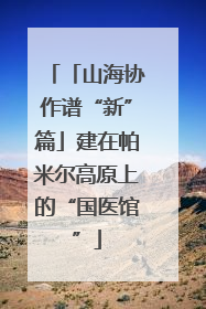 「山海协作谱“新”篇」建在帕米尔高原上的“国医馆”
