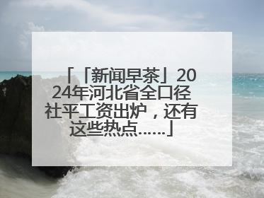 「新闻早茶」2024年河北省全口径社平工资出炉，还有这些热点……