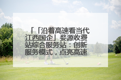 「沿着高速看当代江西国企」婺源收费站综合服务站：创新服务模式，点亮高速出行新体验