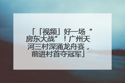 「视频」好一场“房东大战”！广州天河三村深涌龙舟赛，前进村首夺冠军