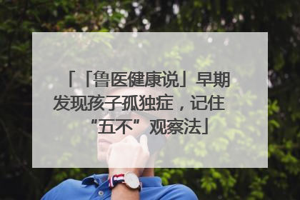 「鲁医健康说」早期发现孩子孤独症，记住“五不”观察法