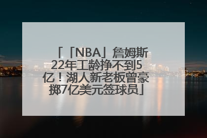 「NBA」詹姆斯22年工龄挣不到5亿！湖人新老板曾豪掷7亿美元签球员