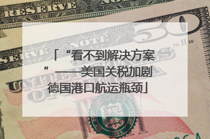“看不到解决方案”——美国关税加剧德国港口航运瓶颈