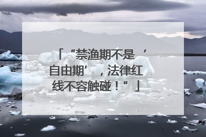 “禁渔期不是‘自由期’，法律红线不容触碰！”
