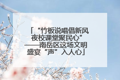 “竹板说唱倡新风 夜校课堂聚民心”——南岳区这场文明盛宴“声”入人心