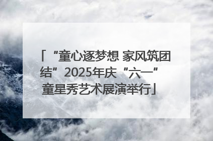 “童心逐梦想 家风筑团结”2025年庆“六一”童星秀艺术展演举行