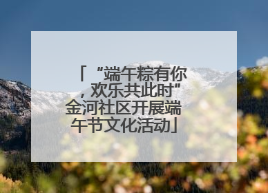“端午粽有你，欢乐共此时”金河社区开展端午节文化活动