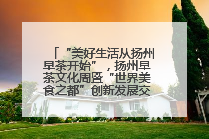 “美好生活从扬州早茶开始”，扬州早茶文化周暨“世界美食之都”创新发展交流活动启幕