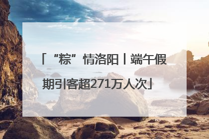 “粽”情洛阳丨端午假期引客超271万人次