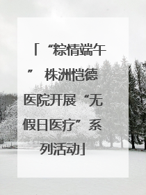 “粽情端午” 株洲恺德医院开展“无假日医疗”系列活动