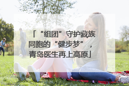 “组团”守护藏族同胞的“健步梦”，青岛医生再上高原
