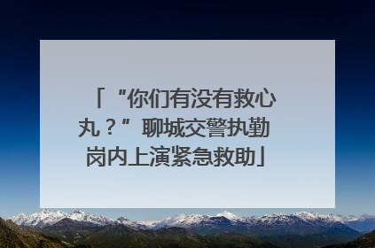 “你们有没有救心丸？”聊城交警执勤岗内上演紧急救助
