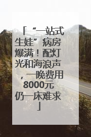 “一站式生娃”病房爆满！配灯光和海浪声，一晚费用8000元仍一床难求