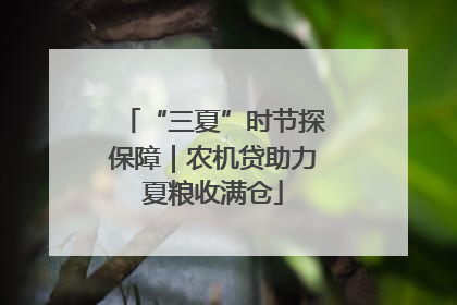 “三夏”时节探保障｜农机贷助力夏粮收满仓