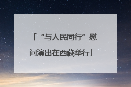 “与人民同行”慰问演出在西藏举行