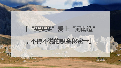 “买买买”爱上“河南造”，不得不说的吸金秘密→