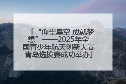 “仰望星空 成就梦想”——2025年全国青少年航天创新大赛青岛选拔赛成功举办