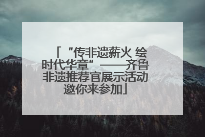 “传非遗薪火 绘时代华章”——齐鲁非遗推荐官展示活动邀你来参加