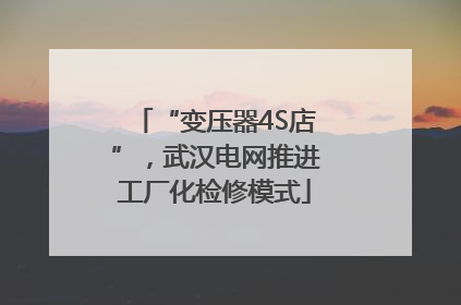 “变压器4S店”，武汉电网推进工厂化检修模式