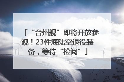 “台州舰”即将开放参观！23件海陆空退役装备，等待“检阅”