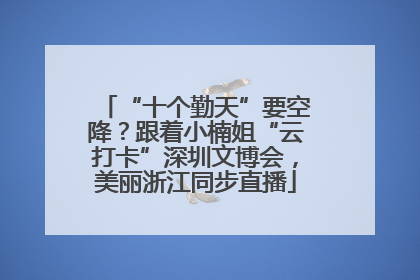 “十个勤天”要空降？跟着小楠姐“云打卡”深圳文博会，美丽浙江同步直播
