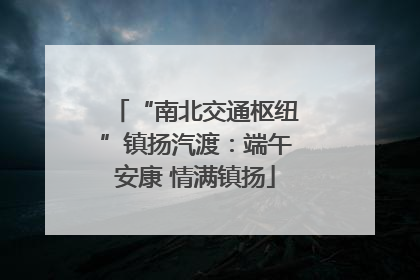 “南北交通枢纽”镇扬汽渡：端午安康 情满镇扬