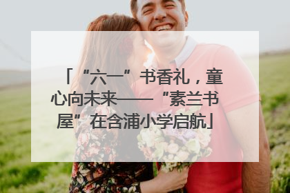 “六一”书香礼，童心向未来——“素兰书屋”在含浦小学启航
