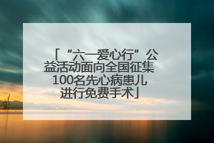 “六一爱心行”公益活动面向全国征集100名先心病患儿进行免费手术