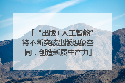 “出版+人工智能”将不断突破出版想象空间，创造新质生产力