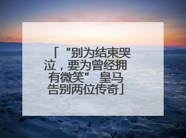 “别为结束哭泣，要为曾经拥有微笑” 皇马告别两位传奇