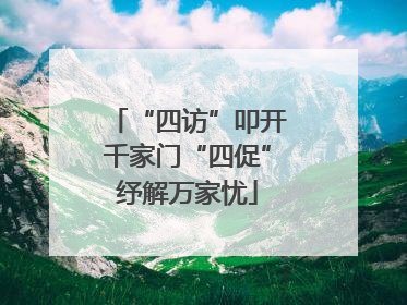 “四访”叩开千家门“四促”纾解万家忧