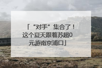“对手”集合了！这个夏天跟着苏超0元游南京浦口