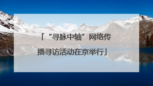 “寻脉中轴”网络传播寻访活动在京举行