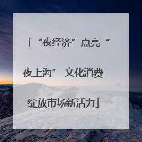 “夜经济”点亮“夜上海” 文化消费绽放市场新活力