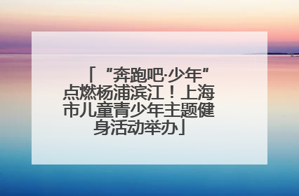 “奔跑吧·少年”点燃杨浦滨江！上海市儿童青少年主题健身活动举办