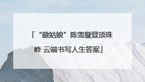 “徽姑娘”陈雪璇登顶珠峰 云端书写人生答案
