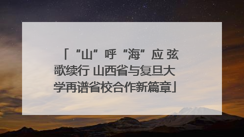“山”呼“海”应 弦歌续行 山西省与复旦大学再谱省校合作新篇章