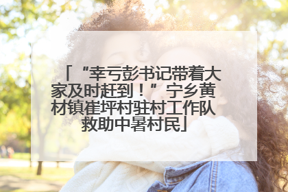“幸亏彭书记带着大家及时赶到！”宁乡黄材镇崔坪村驻村工作队救助中暑村民