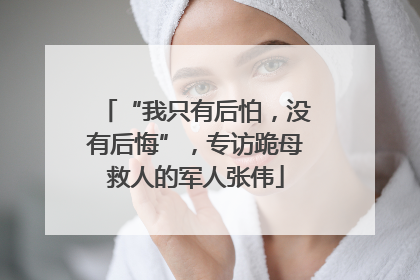 “我只有后怕，没有后悔”，专访跪母救人的军人张伟