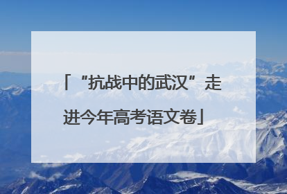 “抗战中的武汉”走进今年高考语文卷